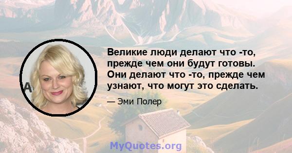 Великие люди делают что -то, прежде чем они будут готовы. Они делают что -то, прежде чем узнают, что могут это сделать.