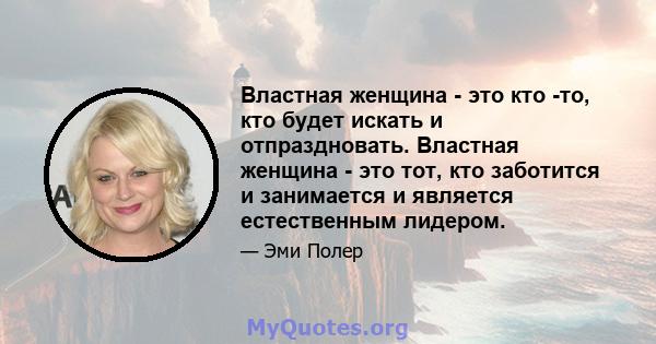 Властная женщина - это кто -то, кто будет искать и отпраздновать. Властная женщина - это тот, кто заботится и занимается и является естественным лидером.