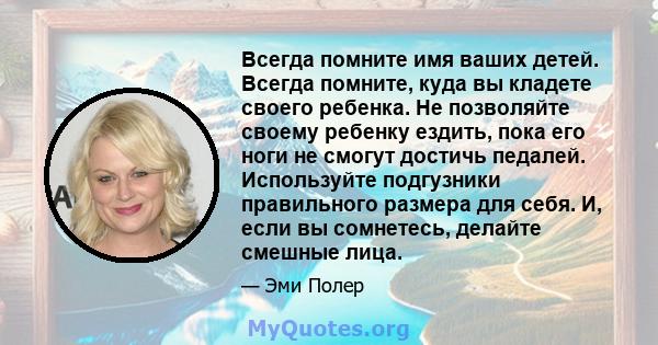 Всегда помните имя ваших детей. Всегда помните, куда вы кладете своего ребенка. Не позволяйте своему ребенку ездить, пока его ноги не смогут достичь педалей. Используйте подгузники правильного размера для себя. И, если