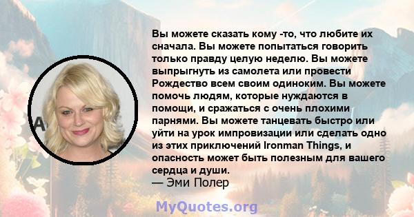 Вы можете сказать кому -то, что любите их сначала. Вы можете попытаться говорить только правду целую неделю. Вы можете выпрыгнуть из самолета или провести Рождество всем своим одиноким. Вы можете помочь людям, которые