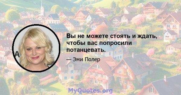 Вы не можете стоять и ждать, чтобы вас попросили потанцевать.