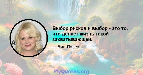 Выбор рисков и выбор - это то, что делает жизнь такой захватывающей.