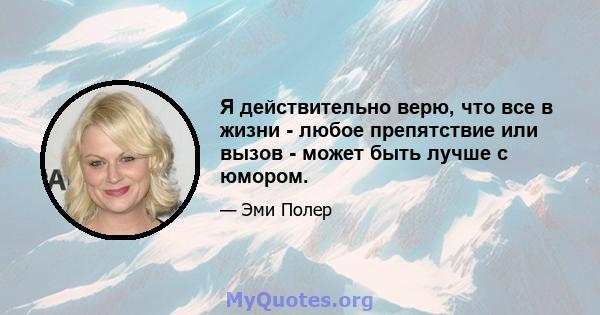 Я действительно верю, что все в жизни - любое препятствие или вызов - может быть лучше с юмором.