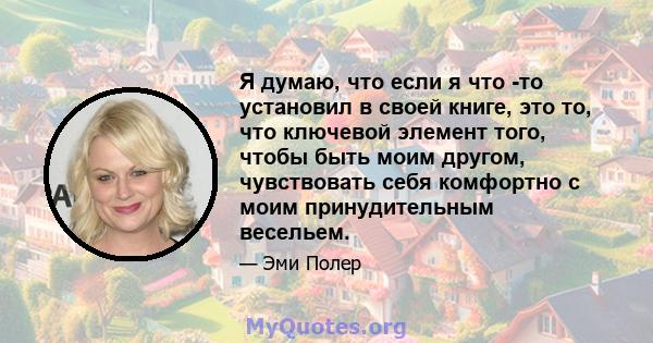 Я думаю, что если я что -то установил в своей книге, это то, что ключевой элемент того, чтобы быть моим другом, чувствовать себя комфортно с моим принудительным весельем.