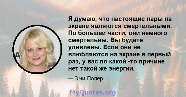 Я думаю, что настоящие пары на экране являются смертельными. По большей части, они немного смертельны. Вы будете удивлены. Если они не влюбляются на экране в первый раз, у вас по какой -то причине нет такой же энергии.