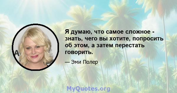 Я думаю, что самое сложное - знать, чего вы хотите, попросить об этом, а затем перестать говорить.