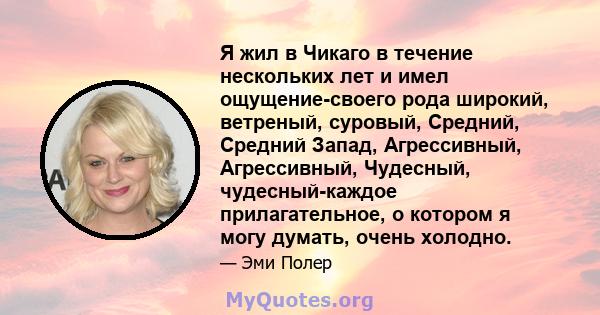 Я жил в Чикаго в течение нескольких лет и имел ощущение-своего рода широкий, ветреный, суровый, Средний, Средний Запад, Агрессивный, Агрессивный, Чудесный, чудесный-каждое прилагательное, о котором я могу думать, очень