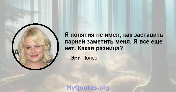 Я понятия не имел, как заставить парней заметить меня. Я все еще нет. Какая разница?