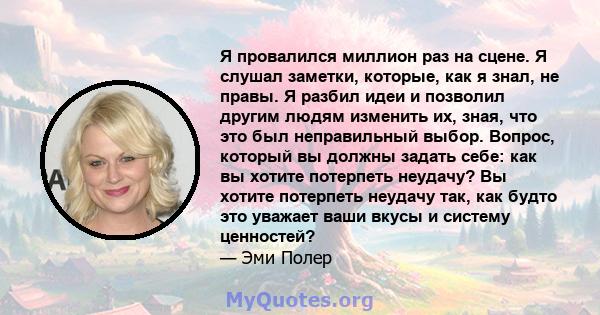 Я провалился миллион раз на сцене. Я слушал заметки, которые, как я знал, не правы. Я разбил идеи и позволил другим людям изменить их, зная, что это был неправильный выбор. Вопрос, который вы должны задать себе: как вы