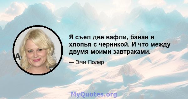 Я съел две вафли, банан и хлопья с черникой. И что между двумя моими завтраками.