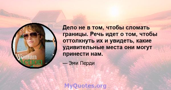 Дело не в том, чтобы сломать границы. Речь идет о том, чтобы оттолкнуть их и увидеть, какие удивительные места они могут принести нам.