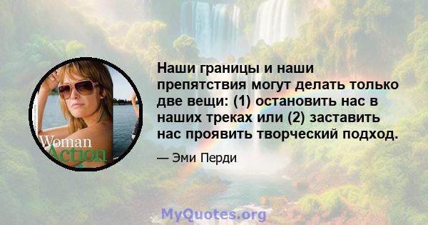 Наши границы и наши препятствия могут делать только две вещи: (1) остановить нас в наших треках или (2) заставить нас проявить творческий подход.