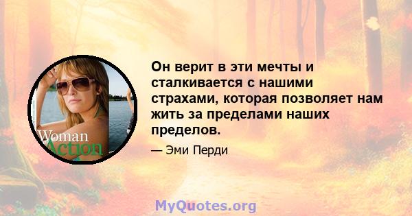 Он верит в эти мечты и сталкивается с нашими страхами, которая позволяет нам жить за пределами наших пределов.