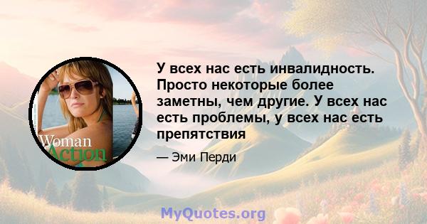 У всех нас есть инвалидность. Просто некоторые более заметны, чем другие. У всех нас есть проблемы, у всех нас есть препятствия