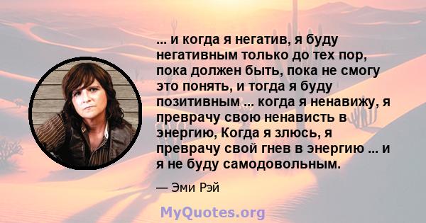 ... и когда я негатив, я буду негативным только до тех пор, пока должен быть, пока не смогу это понять, и тогда я буду позитивным ... когда я ненавижу, я преврачу свою ненависть в энергию, Когда я злюсь, я преврачу свой 