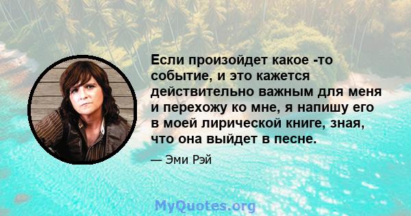 Если произойдет какое -то событие, и это кажется действительно важным для меня и перехожу ко мне, я напишу его в моей лирической книге, зная, что она выйдет в песне.