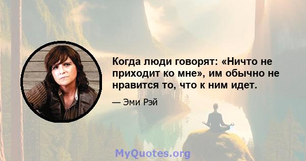 Когда люди говорят: «Ничто не приходит ко мне», им обычно не нравится то, что к ним идет.