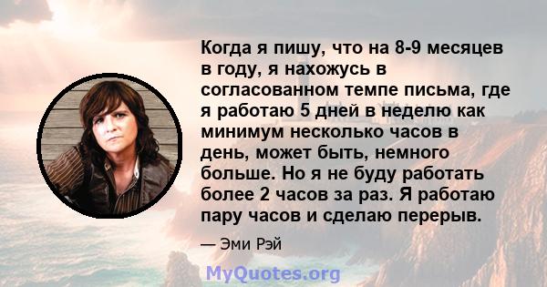 Когда я пишу, что на 8-9 месяцев в году, я нахожусь в согласованном темпе письма, где я работаю 5 дней в неделю как минимум несколько часов в день, может быть, немного больше. Но я не буду работать более 2 часов за раз. 