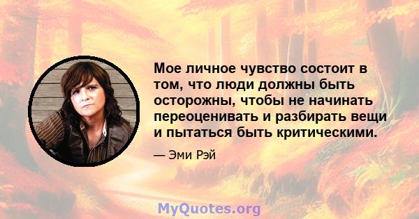 Мое личное чувство состоит в том, что люди должны быть осторожны, чтобы не начинать переоценивать и разбирать вещи и пытаться быть критическими.