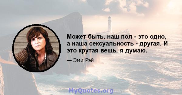 Может быть, наш пол - это одно, а наша сексуальность - другая. И это крутая вещь, я думаю.