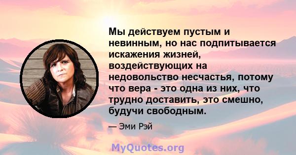 Мы действуем пустым и невинным, но нас подпитывается искажения жизней, воздействующих на недовольство несчастья, потому что вера - это одна из них, что трудно доставить, это смешно, будучи свободным.