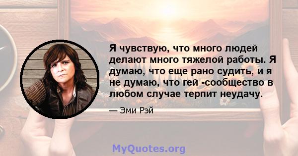 Я чувствую, что много людей делают много тяжелой работы. Я думаю, что еще рано судить, и я не думаю, что гей -сообщество в любом случае терпит неудачу.