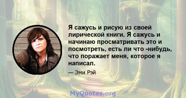 Я сажусь и рисую из своей лирической книги. Я сажусь и начинаю просматривать это и посмотреть, есть ли что -нибудь, что поражает меня, которое я написал.