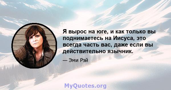 Я вырос на юге, и как только вы поднимаетесь на Иисуса, это всегда часть вас, даже если вы действительно язычник.