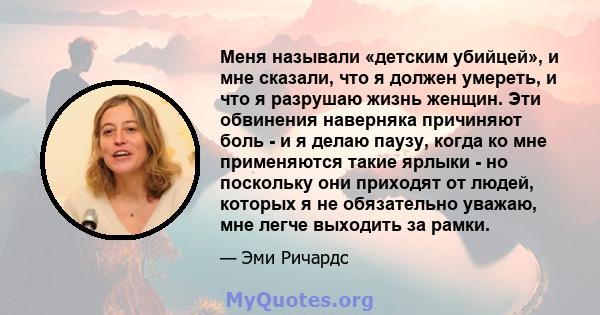 Меня называли «детским убийцей», и мне сказали, что я должен умереть, и что я разрушаю жизнь женщин. Эти обвинения наверняка причиняют боль - и я делаю паузу, когда ко мне применяются такие ярлыки - но поскольку они