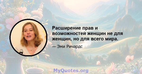 Расширение прав и возможностей женщин не для женщин, но для всего мира.