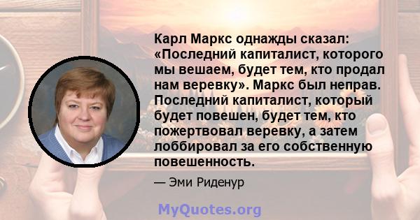 Карл Маркс однажды сказал: «Последний капиталист, которого мы вешаем, будет тем, кто продал нам веревку». Маркс был неправ. Последний капиталист, который будет повешен, будет тем, кто пожертвовал веревку, а затем