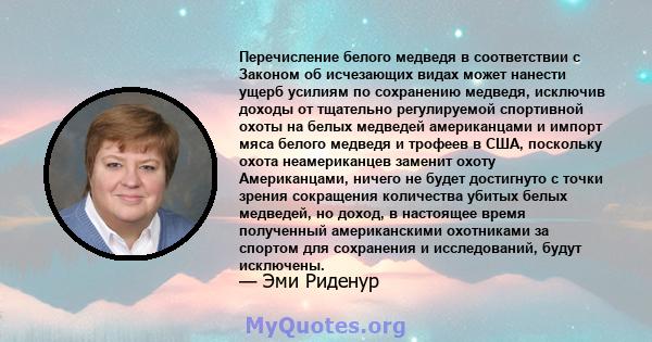 Перечисление белого медведя в соответствии с Законом об исчезающих видах может нанести ущерб усилиям по сохранению медведя, исключив доходы от тщательно регулируемой спортивной охоты на белых медведей американцами и