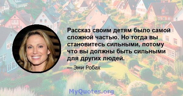 Рассказ своим детям было самой сложной частью. Но тогда вы становитесь сильными, потому что вы должны быть сильными для других людей.