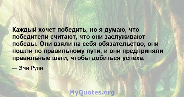 Каждый хочет победить, но я думаю, что победители считают, что они заслуживают победы. Они взяли на себя обязательство, они пошли по правильному пути, и они предприняли правильные шаги, чтобы добиться успеха.