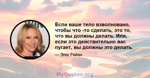 Если ваше тело взволновано, чтобы что -то сделать, это то, что вы должны делать. Или, если это действительно вас пугает, вы должны это делать.