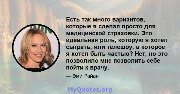 Есть так много вариантов, которые я сделал просто для медицинской страховки. Это идеальная роль, которую я хотел сыграть, или телешоу, в которое я хотел быть частью? Нет, но это позволило мне позволить себе пойти к