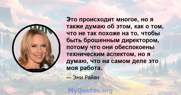 Это происходит многое, но я также думаю об этом, как о том, что не так похоже на то, чтобы быть брошенным директором, потому что они обеспокоены техническим аспектом, но я думаю, что на самом деле это моя работа.