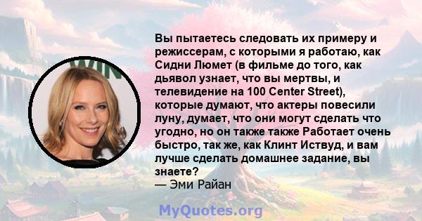 Вы пытаетесь следовать их примеру и режиссерам, с которыми я работаю, как Сидни Люмет (в фильме до того, как дьявол узнает, что вы мертвы, и телевидение на 100 Center Street), которые думают, что актеры повесили луну,