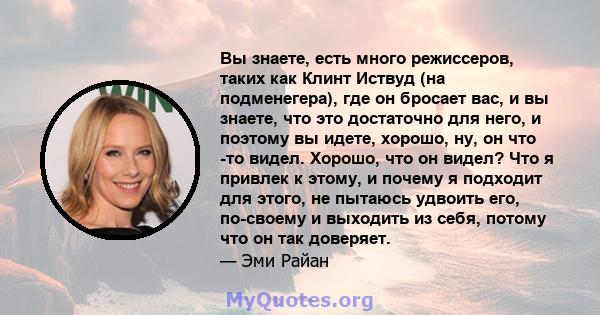 Вы знаете, есть много режиссеров, таких как Клинт Иствуд (на подменегера), где он бросает вас, и вы знаете, что это достаточно для него, и поэтому вы идете, хорошо, ну, он что -то видел. Хорошо, что он видел? Что я