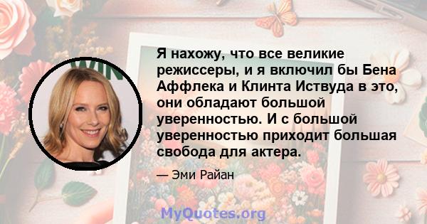 Я нахожу, что все великие режиссеры, и я включил бы Бена Аффлека и Клинта Иствуда в это, они обладают большой уверенностью. И с большой уверенностью приходит большая свобода для актера.