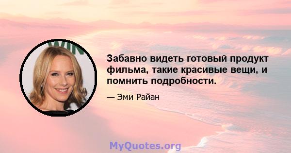 Забавно видеть готовый продукт фильма, такие красивые вещи, и помнить подробности.