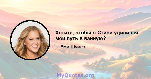 Хотите, чтобы я Стиви удивился, мой путь в ванную?