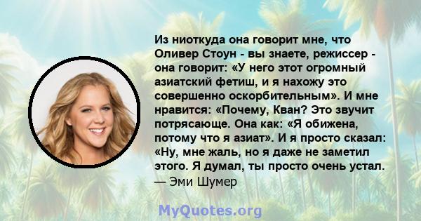 Из ниоткуда она говорит мне, что Оливер Стоун - вы знаете, режиссер - она ​​говорит: «У него этот огромный азиатский фетиш, и я нахожу это совершенно оскорбительным». И мне нравится: «Почему, Кван? Это звучит