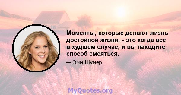 Моменты, которые делают жизнь достойной жизни, - это когда все в худшем случае, и вы находите способ смеяться.