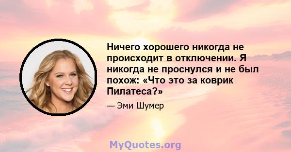 Ничего хорошего никогда не происходит в отключении. Я никогда не проснулся и не был похож: «Что это за коврик Пилатеса?»