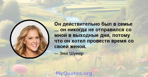 Он действительно был в семье ... он никогда не отправился со мной в выходные дни, потому что он хотел провести время со своей женой.