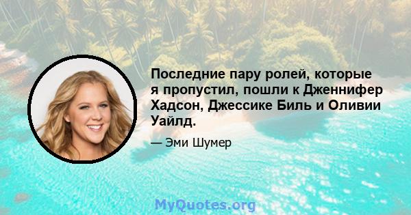 Последние пару ролей, которые я пропустил, пошли к Дженнифер Хадсон, Джессике Биль и Оливии Уайлд.