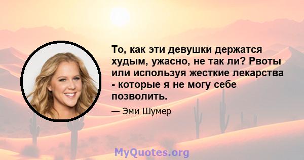 То, как эти девушки держатся худым, ужасно, не так ли? Рвоты или используя жесткие лекарства - которые я не могу себе позволить.