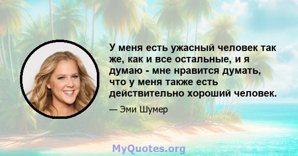 У меня есть ужасный человек так же, как и все остальные, и я думаю - мне нравится думать, что у меня также есть действительно хороший человек.