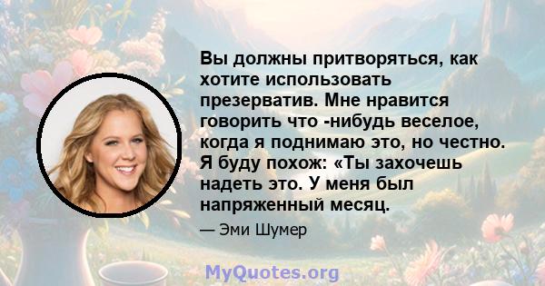 Вы должны притворяться, как хотите использовать презерватив. Мне нравится говорить что -нибудь веселое, когда я поднимаю это, но честно. Я буду похож: «Ты захочешь надеть это. У меня был напряженный месяц.